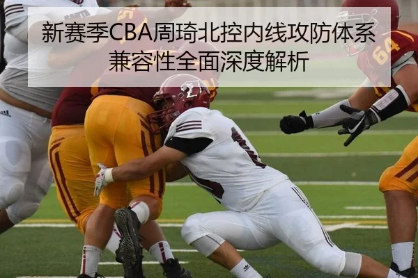 新赛季CBA周琦北控内线攻防体系兼容性全面深度解析