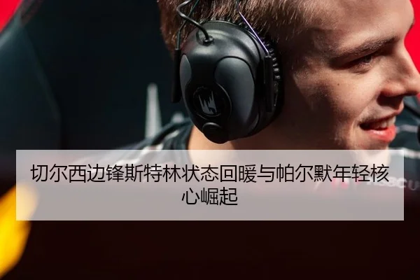 切尔西边锋斯特林状态回暖与帕尔默年轻核心崛起