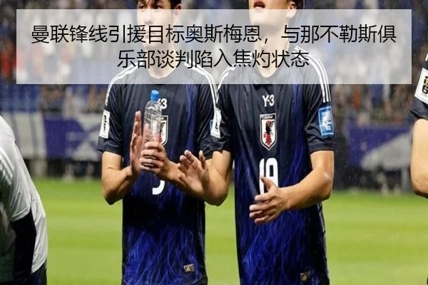 曼联锋线引援目标奥斯梅恩，与那不勒斯俱乐部谈判陷入焦灼状态