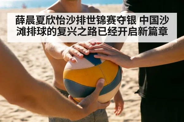 薛晨夏欣怡沙排世锦赛夺银 中国沙滩排球的复兴之路已经开启新篇章