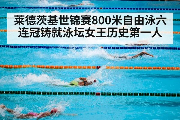 莱德茨基世锦赛800米自由泳六连冠铸就泳坛女王历史第一人