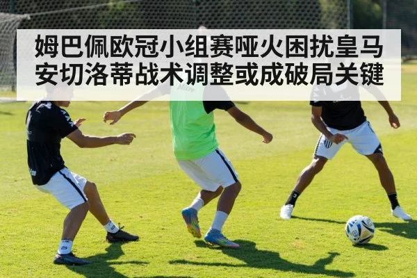 姆巴佩欧冠小组赛哑火困扰皇马 安切洛蒂战术调整或成破局关键
