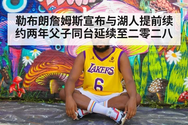 勒布朗詹姆斯宣布与湖人提前续约两年父子同台延续至二零二八