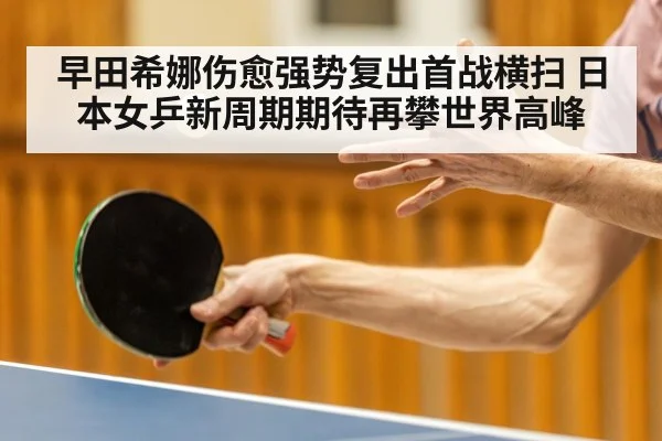早田希娜伤愈强势复出首战横扫 日本女乒新周期期待再攀世界高峰