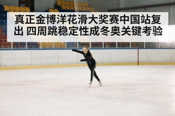 真正金博洋花滑大奖赛中国站复出 四周跳稳定性成冬奥关键考验