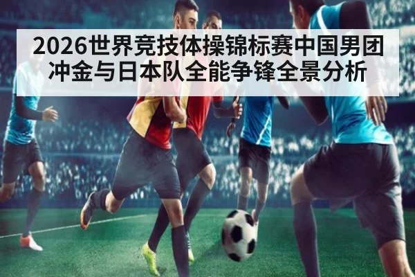 2026世界竞技体操锦标赛中国男团冲金与日本队全能争锋全景分析